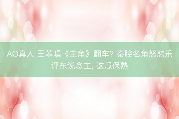 AG真人 王菲唱《主角》翻车? 秦腔名角怒怼乐评东说念主， 这瓜保熟