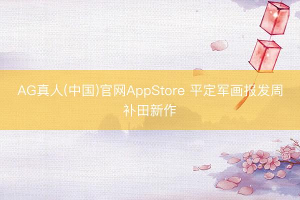 AG真人(中国)官网AppStore 平定军画报发周补田新作