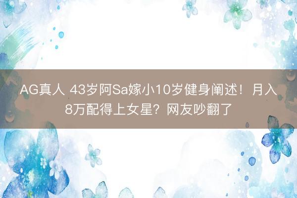 AG真人 43岁阿Sa嫁小10岁健身阐述！月入8万配得上女星？网友吵翻了