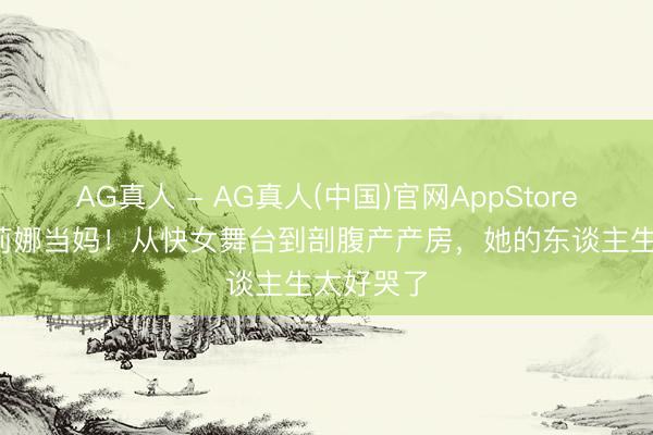 AG真人 - AG真人(中国)官网AppStore 36岁谈莉娜当妈！从快女舞台到剖腹产产房，她的东谈主生太好哭了