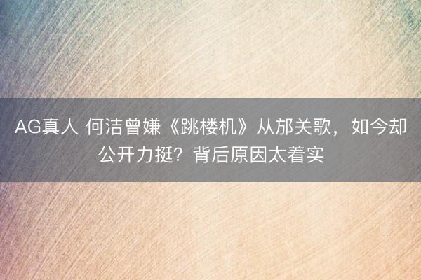 AG真人 何洁曾嫌《跳楼机》从邡关歌，如今却公开力挺？背后原因太着实