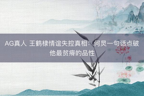 AG真人 王鹤棣情谊失控真相:何炅一句话点破他最贫瘠的品性