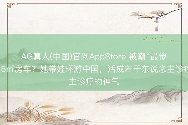AG真人(中国)官网AppStore 被嘲“最惨超女”住5㎡房车？她带娃环游中国，活成若干东说念主诊疗的神气