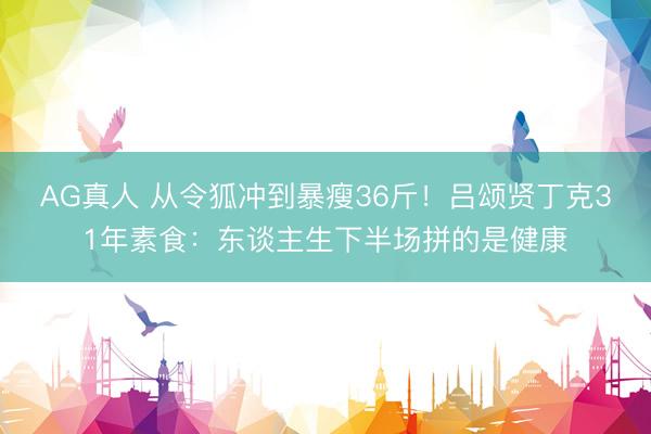 AG真人 从令狐冲到暴瘦36斤!吕颂贤丁克31年素食:东谈主生下半场拼的是健康
