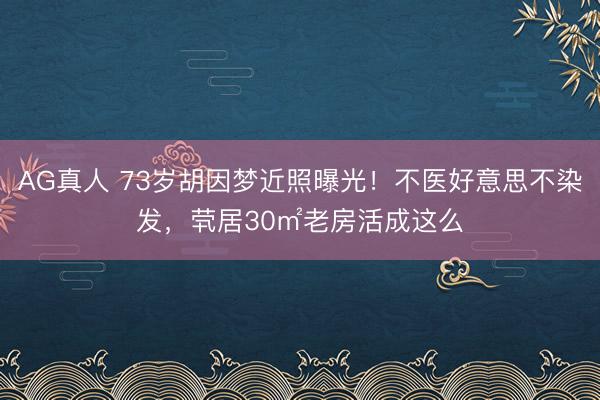 AG真人 73岁胡因梦近照曝光！不医好意思不染发，茕居30㎡老房活成这么