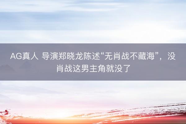 AG真人 导演郑晓龙陈述“无肖战不藏海”，没肖战这男主角就没了