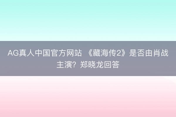 AG真人中国官方网站 《藏海传2》是否由肖战主演？郑晓龙回答