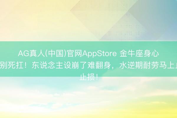 AG真人(中国)官网AppStore 金牛座身心窘迫别死扛！东说念主设崩了难翻身，水逆期耐劳马上止损！