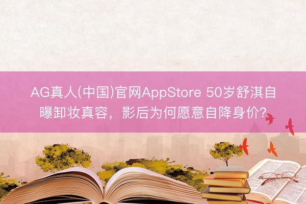 AG真人(中国)官网AppStore 50岁舒淇自曝卸妆真容，影后为何愿意自降身价？