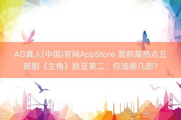 AG真人(中国)官网AppStore 面前最热点五部剧《主角》跌至第二，你追哪几部？