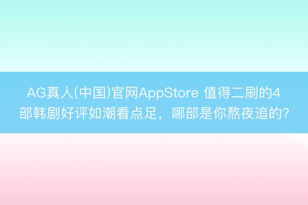 AG真人(中国)官网AppStore 值得二刷的4部韩剧好评如潮看点足，哪部是你熬夜追的？