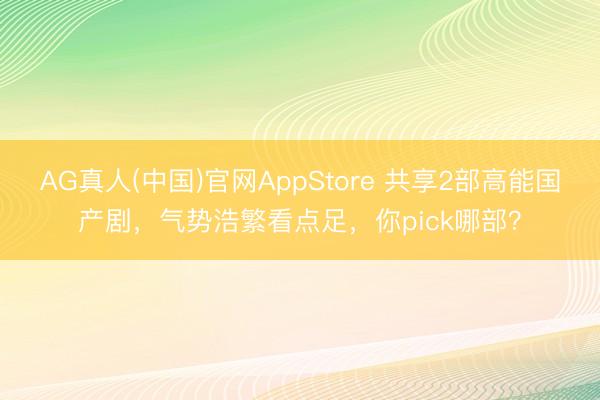 AG真人(中国)官网AppStore 共享2部高能国产剧,气势浩繁看点足,你pick哪部?