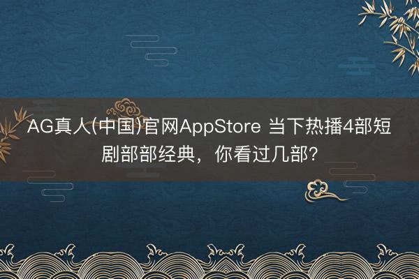 AG真人(中国)官网AppStore 当下热播4部短剧部部经典,你看过几部?