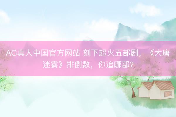 AG真人中国官方网站 刻下超火五部剧，《大唐迷雾》排倒数，你追哪部？