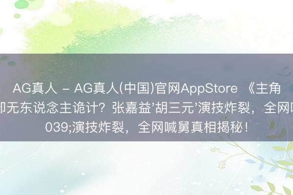 AG真人 - AG真人(中国)官网AppStore 《主角》收视破4%却无东说念主诡计?张嘉益'胡三元'演技炸裂,全网喊舅真相揭秘!
