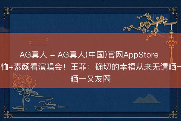AG真人 - AG真人(中国)官网AppStore 199元T恤+素颜看演唱会！王菲：确切的幸福从来无谓晒一又友圈