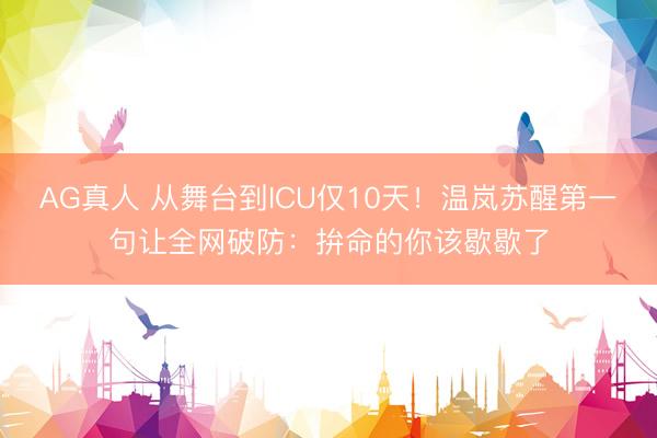 AG真人 从舞台到ICU仅10天！温岚苏醒第一句让全网破防：拚命的你该歇歇了