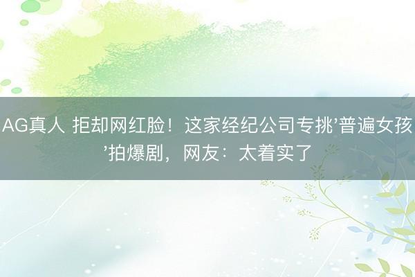 AG真人 拒却网红脸!这家经纪公司专挑'普遍女孩'拍爆剧,网友:太着实了