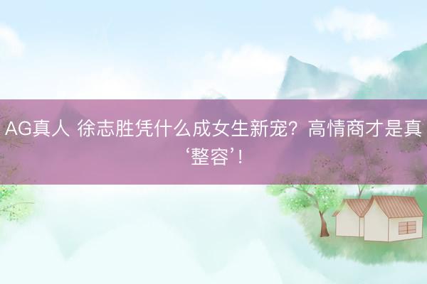 AG真人 徐志胜凭什么成女生新宠？高情商才是真‘整容’！