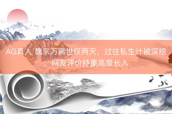 AG真人 魏宗万离世仅两天，过往私生计被深挖，网友评价持重高度长入