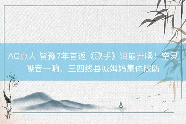 AG真人 皆豫7年首返《歌手》泪崩开嗓！空灵嗓音一响，三四线县城姆妈集体破防