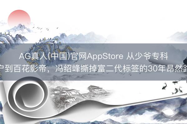 AG真人(中国)官网AppStore 从少爷专科户到百花影帝，冯绍峰撕掉富二代标签的30年昂然路