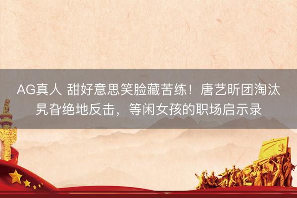 AG真人 甜好意思笑脸藏苦练！唐艺昕团淘汰旯旮绝地反击，等闲女孩的职场启示录