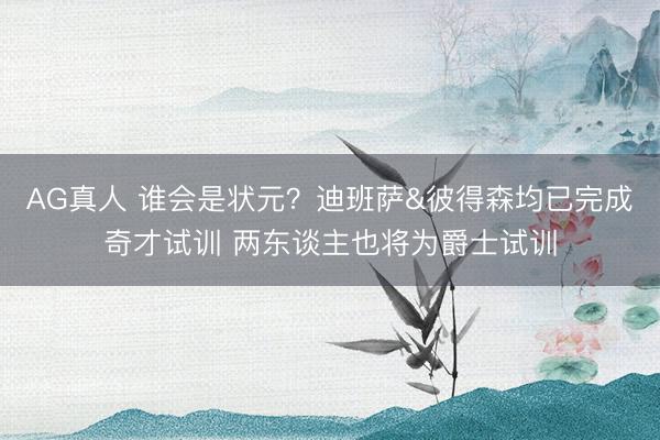 AG真人 谁会是状元？迪班萨&彼得森均已完成奇才试训 两东谈主也将为爵士试训