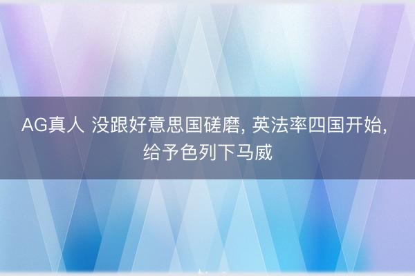 AG真人 没跟好意思国磋磨, 英法率四国开始, 给予色列下马威