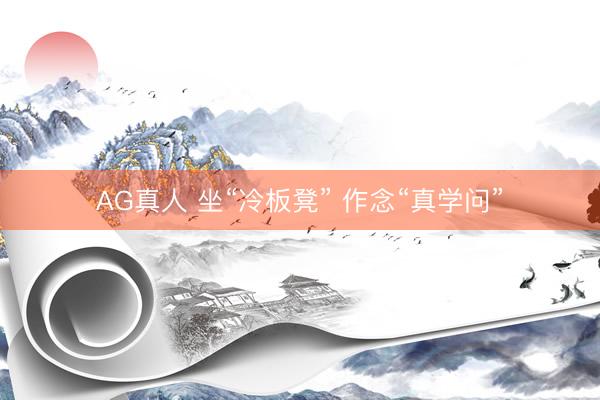 AG真人 坐“冷板凳” 作念“真学问”