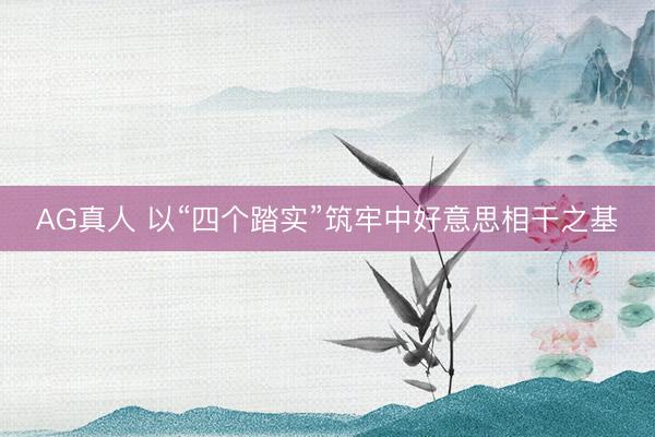 AG真人 以“四个踏实”筑牢中好意思相干之基