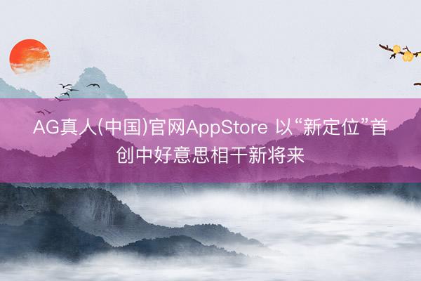 AG真人(中国)官网AppStore 以“新定位”首创中好意思相干新将来