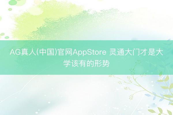 AG真人(中国)官网AppStore 灵通大门才是大学该有的形势