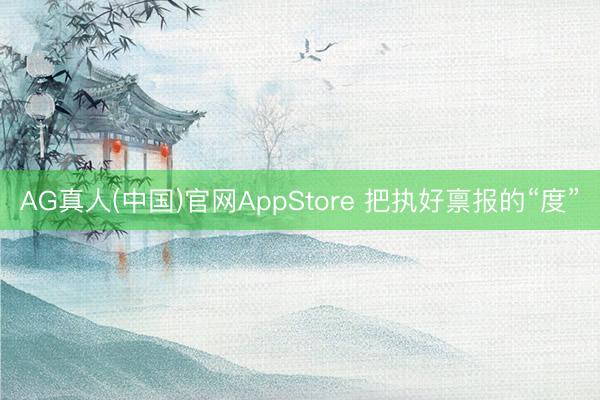 AG真人(中国)官网AppStore 把执好禀报的“度”