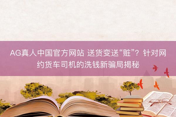 AG真人中国官方网站 送货变送“赃”？针对网约货车司机的洗钱新骗局揭秘