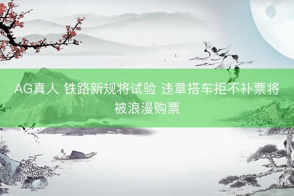 AG真人 铁路新规将试验 违章搭车拒不补票将被浪漫购票