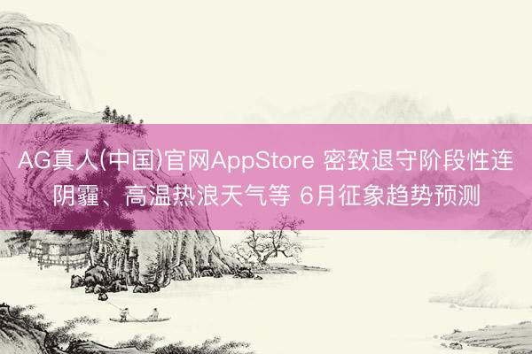 AG真人(中国)官网AppStore 密致退守阶段性连阴霾、高温热浪天气等 6月征象趋势预测