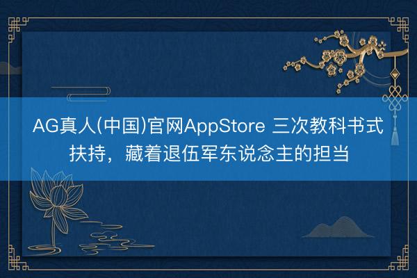 AG真人(中国)官网AppStore 三次教科书式扶持，藏着退伍军东说念主的担当