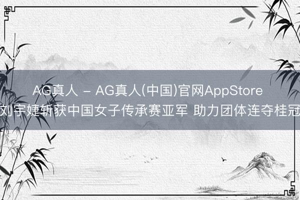AG真人 - AG真人(中国)官网AppStore 刘宇婕斩获中国女子传承赛亚军 助力团体连夺桂冠