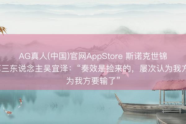 AG真人(中国)官网AppStore 斯诺克世锦赛中国第三东说念主吴宜泽：“奏效是捡来的，屡次认为我方要输了”