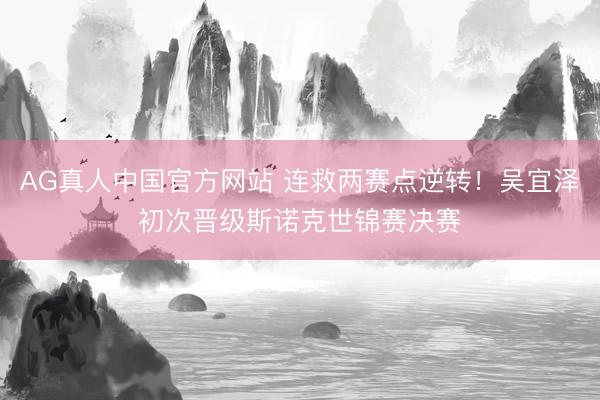 AG真人中国官方网站 连救两赛点逆转!吴宜泽初次晋级斯诺克世锦赛决赛