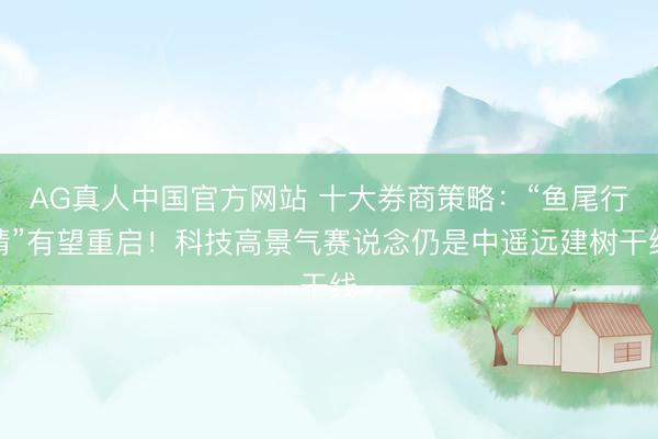 AG真人中国官方网站 十大券商策略：“鱼尾行情”有望重启！科技高景气赛说念仍是中遥远建树干线