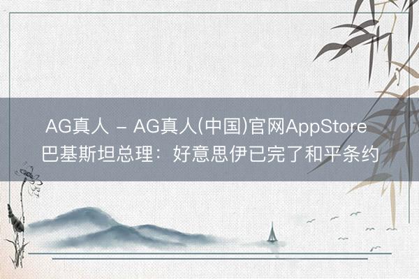 AG真人 - AG真人(中国)官网AppStore 巴基斯坦总理：好意思伊已完了和平条约