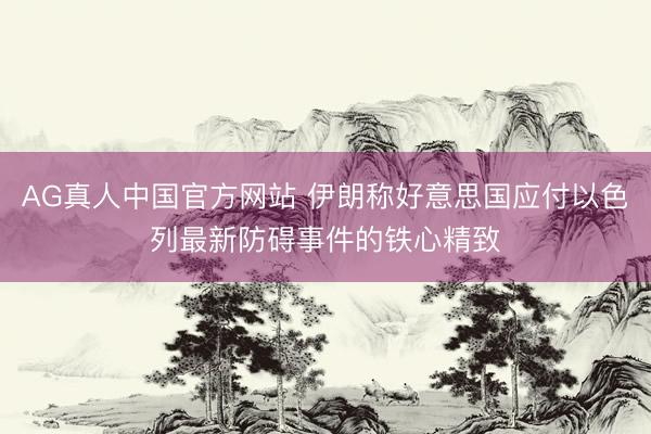 AG真人中国官方网站 伊朗称好意思国应付以色列最新防碍事件的铁心精致