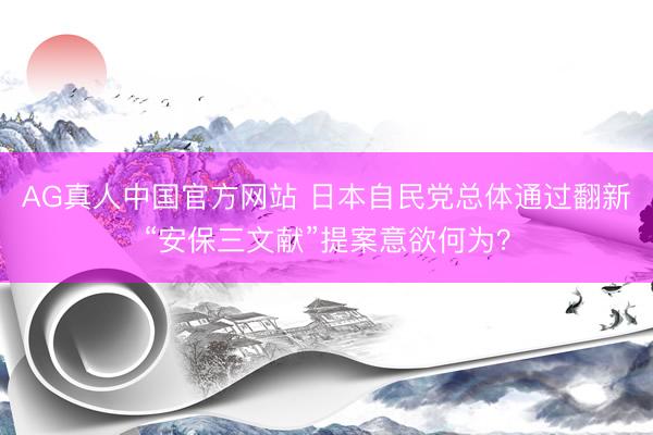 AG真人中国官方网站 日本自民党总体通过翻新“安保三文献”提案意欲何为？