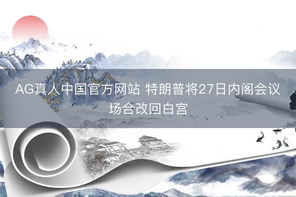 AG真人中国官方网站 特朗普将27日内阁会议场合改回白宫