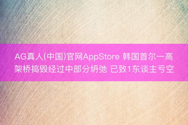 AG真人(中国)官网AppStore 韩国首尔一高架桥捣毁经过中部分坍弛 已致1东谈主亏空