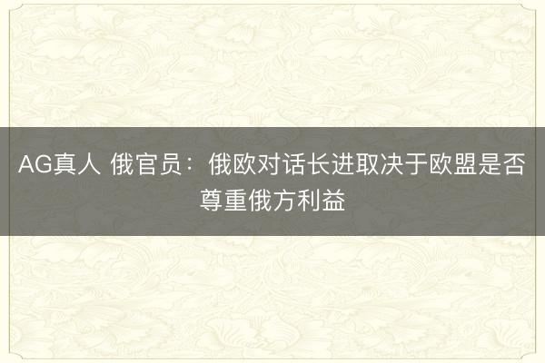 AG真人 俄官员：俄欧对话长进取决于欧盟是否尊重俄方利益