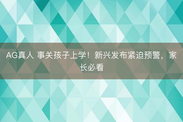 AG真人 事关孩子上学！新兴发布紧迫预警，家长必看