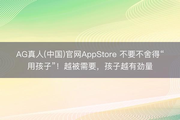 AG真人(中国)官网AppStore 不要不舍得“用孩子”!越被需要,孩子越有劲量